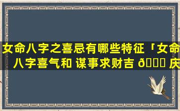 女命八字之喜忌有哪些特征「女命八字喜气和 谋事求财吉 🍀 庆多」